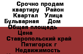 Срочно продам квартиру › Район ­ Квартал › Улица ­ Бульварная  › Дом ­ 44 › Общая площадь ­ 40 › Цена ­ 1 850 000 - Ставропольский край, Пятигорск г. Недвижимость » Квартиры продажа   . Ставропольский край,Пятигорск г.